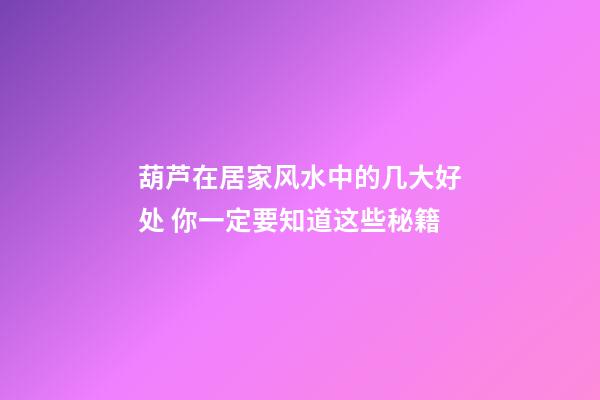 葫芦在居家风水中的几大好处 你一定要知道这些秘籍